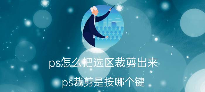 ps怎么把选区裁剪出来 ps裁剪是按哪个键？